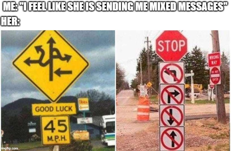 Dating be like | ME: "I FEEL LIKE SHE IS SENDING ME MIXED MESSAGES"; HER: | image tagged in memes,signs | made w/ Imgflip meme maker