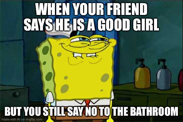 Don't You Squidward Meme | WHEN YOUR FRIEND SAYS HE IS A GOOD GIRL; BUT YOU STILL SAY NO TO THE BATHROOM | image tagged in memes,don't you squidward | made w/ Imgflip meme maker