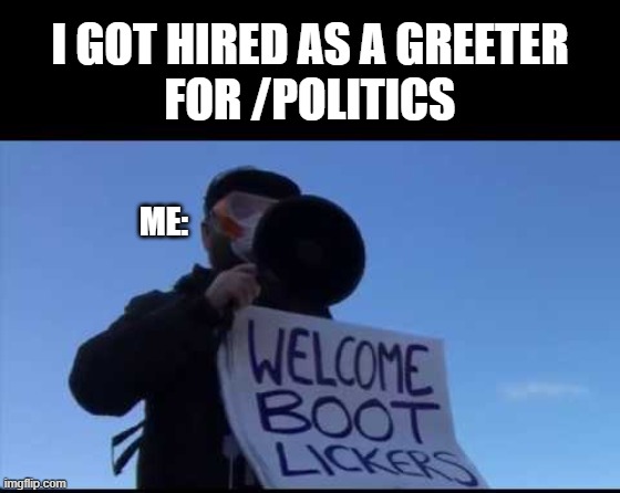 If I'm malleable they'll let me vote in an election | I GOT HIRED AS A GREETER
FOR /POLITICS; ME: | image tagged in memes,politics,bootlickers,welcome,greeter | made w/ Imgflip meme maker