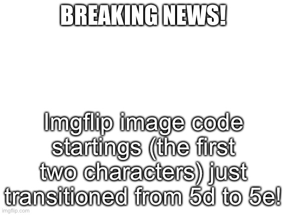Blank White Template | BREAKING NEWS! Imgflip image code startings (the first two characters) just transitioned from 5d to 5e! | image tagged in blank white template | made w/ Imgflip meme maker