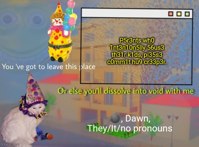 Dawn | P5r3nts wh0 1nt3n10n5lly 56us3 th31r k1ds, pl35s3 c0mm1t hu9 cr33p3r. | image tagged in dawn | made w/ Imgflip meme maker