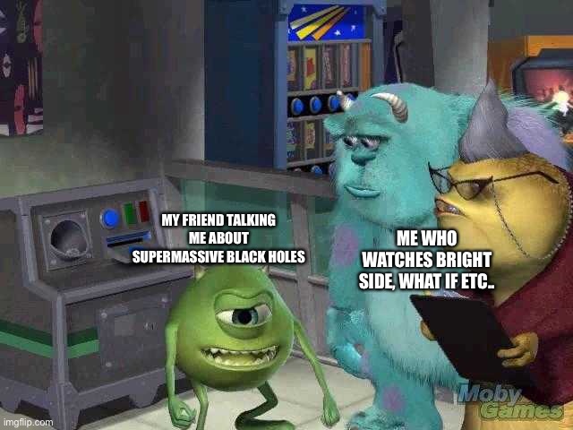 Mike wazowski trying to explain | ME WHO WATCHES BRIGHT SIDE, WHAT IF ETC.. MY FRIEND TALKING ME ABOUT SUPERMASSIVE BLACK HOLES | image tagged in mike wazowski trying to explain | made w/ Imgflip meme maker