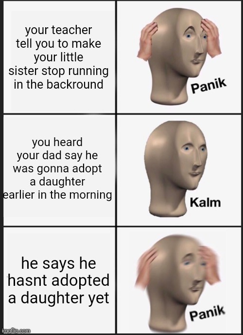 Le meme | your teacher tell you to make your little sister stop running in the backround; you heard your dad say he was gonna adopt a daughter earlier in the morning; he says he hasnt adopted a daughter yet | image tagged in memes,panik kalm panik | made w/ Imgflip meme maker