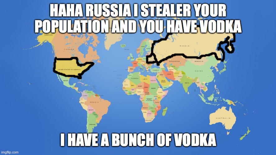 world map | HAHA RUSSIA I STEALER YOUR POPULATION AND YOU HAVE VODKA; I HAVE A BUNCH OF VODKA | image tagged in world map | made w/ Imgflip meme maker