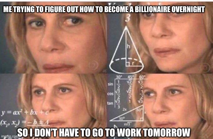 Math lady/Confused lady | ME TRYING TO FIGURE OUT HOW TO BECOME A BILLIONAIRE OVERNIGHT; SO I DON’T HAVE TO GO TO WORK TOMORROW | image tagged in math lady/confused lady | made w/ Imgflip meme maker