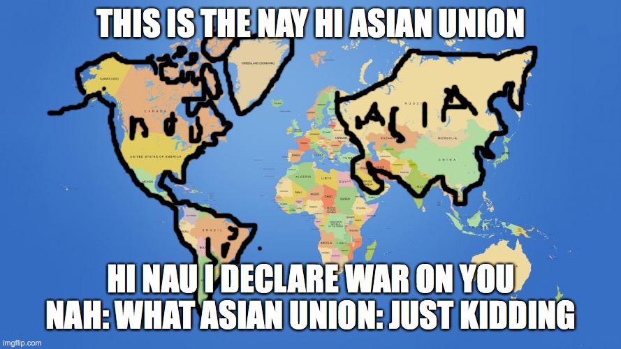 north and South American union and as an union | THIS IS THE NAY HI ASIAN UNION; HI NAU I DECLARE WAR ON YOU NAH: WHAT ASIAN UNION: JUST KIDDING | image tagged in world map | made w/ Imgflip meme maker