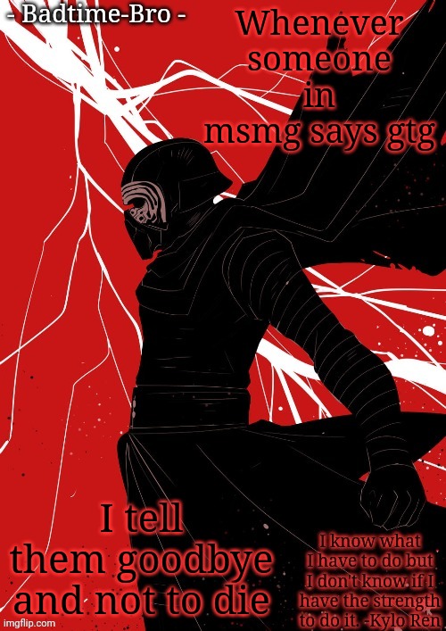 . . . | Whenever someone in msmg says gtg; I tell them goodbye and not to die | image tagged in badtime's kylo temp | made w/ Imgflip meme maker
