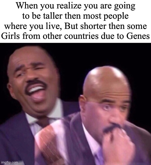 ;-; | When you realize you are going to be taller then most people where you live, But shorter then some Girls from other countries due to Genes | image tagged in steve harvey laughing serious | made w/ Imgflip meme maker