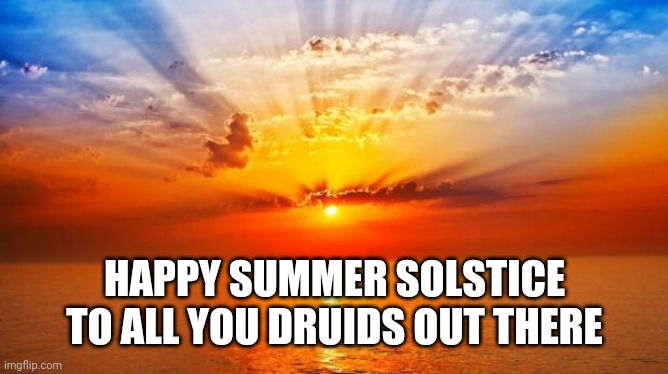 Happy Summer Solstice to all you Druids | HAPPY SUMMER SOLSTICE TO ALL YOU DRUIDS OUT THERE | image tagged in sunrise,summer,solstice,druids,funny | made w/ Imgflip meme maker