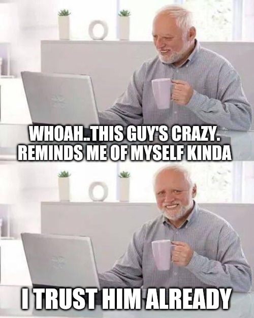 Seriously though... kinda hard to trust those that aren't | WHOAH..THIS GUY'S CRAZY. REMINDS ME OF MYSELF KINDA; I TRUST HIM ALREADY | image tagged in memes,hide the pain harold,crazy,trust | made w/ Imgflip meme maker