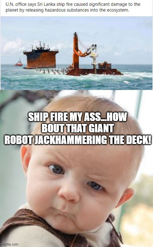 Wrong Cause | SHIP FIRE MY ASS...HOW BOUT THAT GIANT ROBOT JACKHAMMERING THE DECK! | image tagged in memes,skeptical baby | made w/ Imgflip meme maker