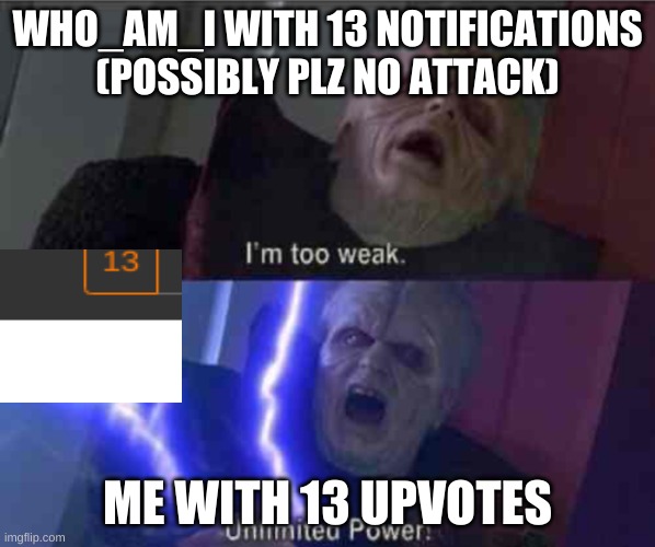 prob | WHO_AM_I WITH 13 NOTIFICATIONS (POSSIBLY PLZ NO ATTACK); ME WITH 13 UPVOTES | image tagged in i m too weak unlimited power | made w/ Imgflip meme maker