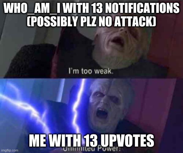 I’m too weak... UNLIMITED POWER | WHO_AM_I WITH 13 NOTIFICATIONS (POSSIBLY PLZ NO ATTACK); ME WITH 13 UPVOTES | image tagged in i m too weak unlimited power | made w/ Imgflip meme maker