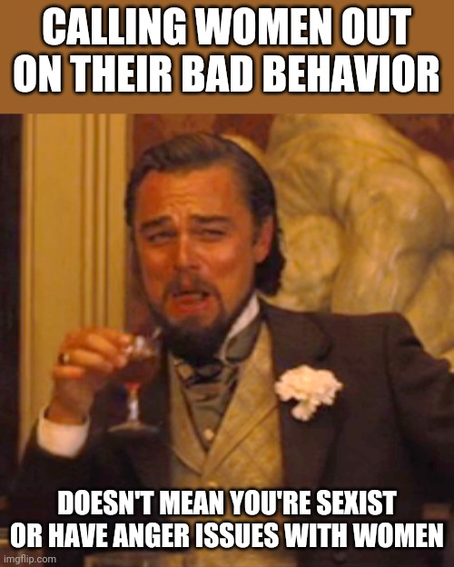 Some women are still children | CALLING WOMEN OUT ON THEIR BAD BEHAVIOR; DOESN'T MEAN YOU'RE SEXIST OR HAVE ANGER ISSUES WITH WOMEN | image tagged in memes,laughing leo | made w/ Imgflip meme maker