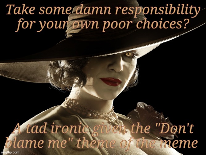 Lady Dimitrescu Resident Evil Village | Take some damn responsibility for your own poor choices? A tad ironic given the "Don't blame me" theme of the meme | image tagged in lady dimitrescu resident evil village | made w/ Imgflip meme maker