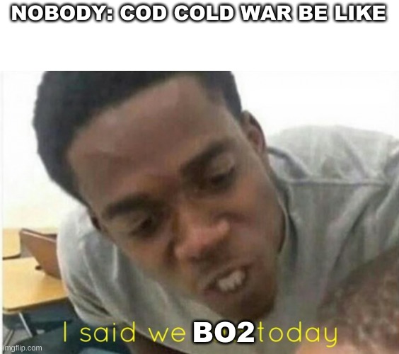 cold war | NOBODY: COD COLD WAR BE LIKE; BO2 | image tagged in i said we ____ today | made w/ Imgflip meme maker