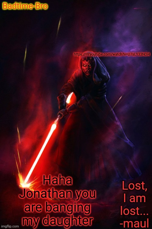 Badtimes maul announcement | https://m.youtube.com/watch?v=U7sL133N0I4; Haha Jonathan you are banging my daughter | image tagged in badtimes maul announcement | made w/ Imgflip meme maker