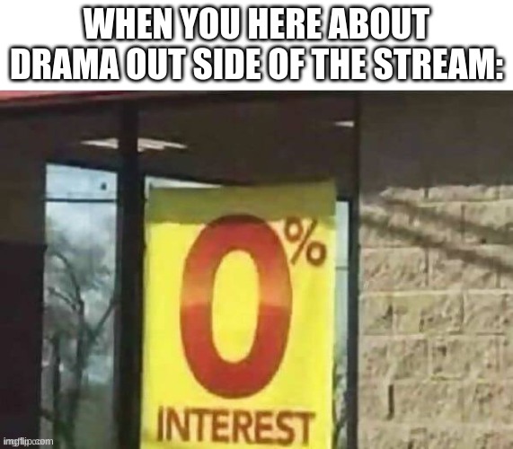 0% intrest | WHEN YOU HERE ABOUT DRAMA OUT SIDE OF THE STREAM: | image tagged in 0 intrest | made w/ Imgflip meme maker