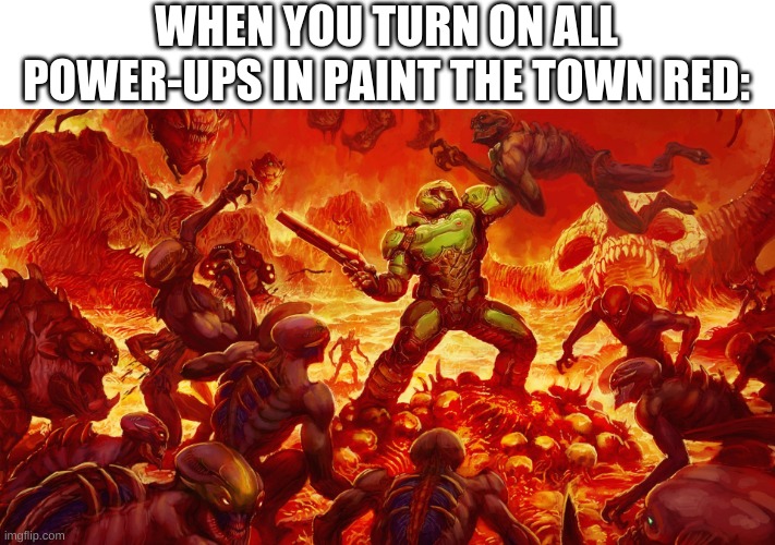 Doomguy | WHEN YOU TURN ON ALL POWER-UPS IN PAINT THE TOWN RED: | image tagged in doomguy | made w/ Imgflip meme maker