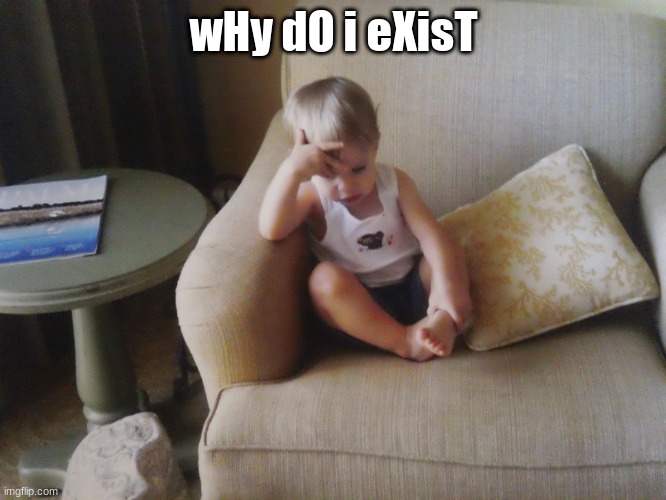 wHy dO i eXisT | image tagged in bebe lily does d e e p t h i n k i n g | made w/ Imgflip meme maker