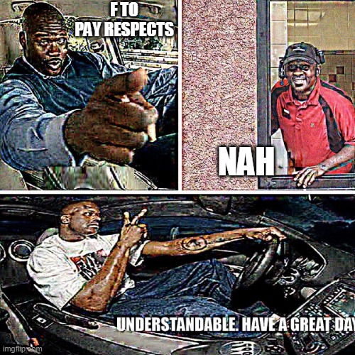 Understandable, have a great day | F TO PAY RESPECTS NAH | image tagged in understandable have a great day | made w/ Imgflip meme maker