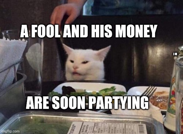 Salad cat | A FOOL AND HIS MONEY; J M; ARE SOON PARTYING | image tagged in salad cat | made w/ Imgflip meme maker