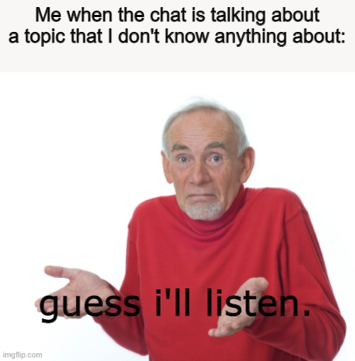 it's always like that | Me when the chat is talking about a topic that I don't know anything about:; guess i'll listen. | image tagged in old man shrugging | made w/ Imgflip meme maker