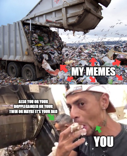 Eating garbage | MY MEMES; ALSO YOU OR YOUR DOPPLEGANGER OR YOUR TWIN OR MAYBE IT'S YOUR DAD; YOU | image tagged in eating garbage,memes,yummy,fancy | made w/ Imgflip meme maker