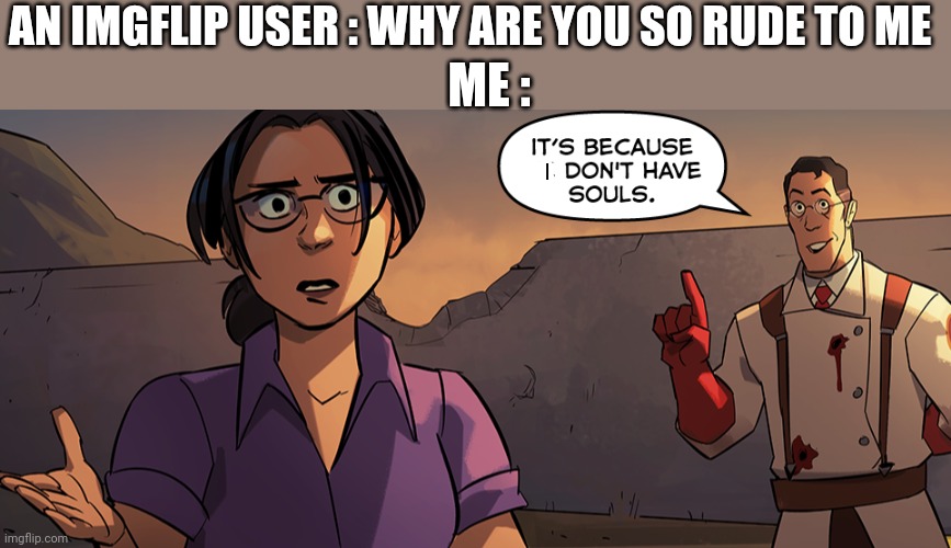 Medic its because we dont have souls | AN IMGFLIP USER : WHY ARE YOU SO RUDE TO ME; ME :; I | image tagged in medic its because we dont have souls | made w/ Imgflip meme maker