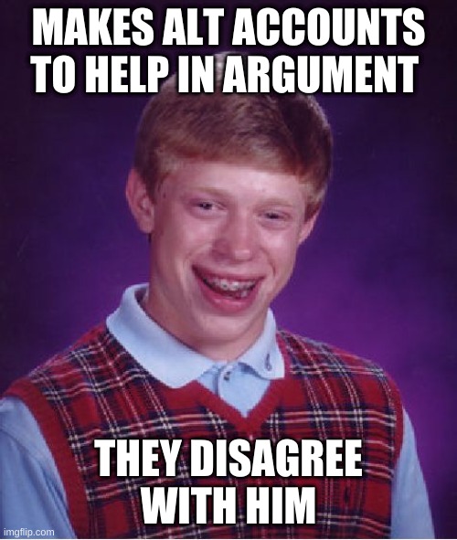 summon the alts | MAKES ALT ACCOUNTS TO HELP IN ARGUMENT; THEY DISAGREE WITH HIM | image tagged in memes,bad luck brian | made w/ Imgflip meme maker