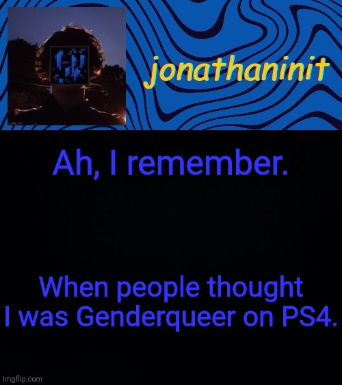just jonathaninit 3.0 | Ah, I remember. When people thought I was Genderqueer on PS4. | image tagged in just jonathaninit 3 0 | made w/ Imgflip meme maker
