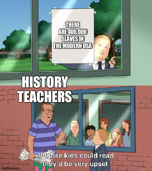 Lying teachers | THERE ARE 400,000 SLAVES IN THE MODERN USA; HISTORY TEACHERS | image tagged in if those kids could read they'd be very upset | made w/ Imgflip meme maker