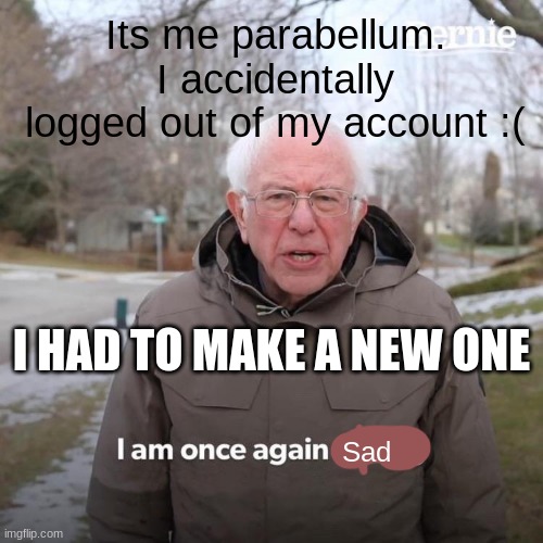 its true | Its me parabellum. I accidentally logged out of my account :(; I HAD TO MAKE A NEW ONE; Sad | image tagged in memes,bernie i am once again asking for your support | made w/ Imgflip meme maker