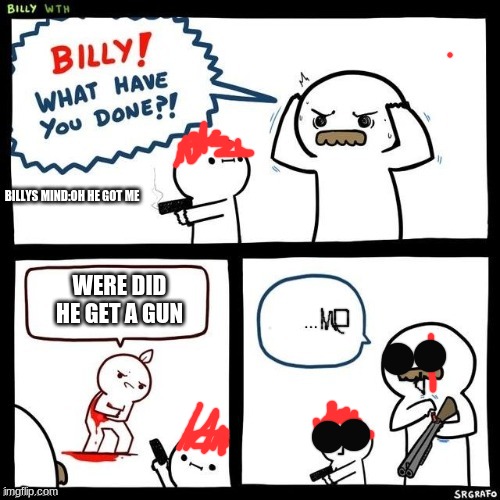 Billy what have you done | BILLYS MIND:OH HE GOT ME; WERE DID HE GET A GUN | image tagged in billy what have you done | made w/ Imgflip meme maker