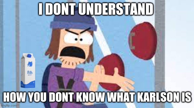 dani meme | I DONT UNDERSTAND; HOW YOU DONT KNOW WHAT KARLSON IS | image tagged in karlson | made w/ Imgflip meme maker