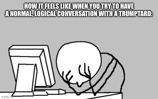 Computer Guy Facepalm | HOW IT FEELS LIKE WHEN YOU TRY TO HAVE A NORMAL, LOGICAL CONVERSATION WITH A TRUMPTARD: | image tagged in memes,computer guy facepalm | made w/ Imgflip meme maker