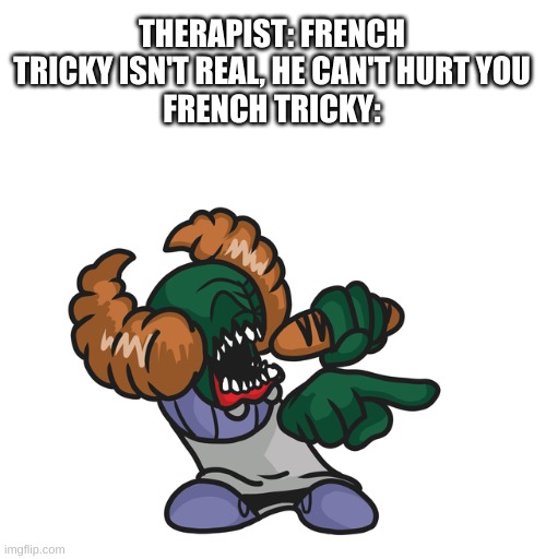 THERAPIST: FRENCH TRICKY ISN'T REAL, HE CAN'T HURT YOU
FRENCH TRICKY: | made w/ Imgflip meme maker