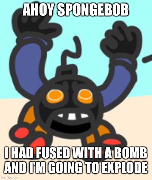 Ballistic beach | AHOY SPONGEBOB; I HAD FUSED WITH A BOMB AND I’M GOING TO EXPLODE | image tagged in ahoy spongebob | made w/ Imgflip meme maker