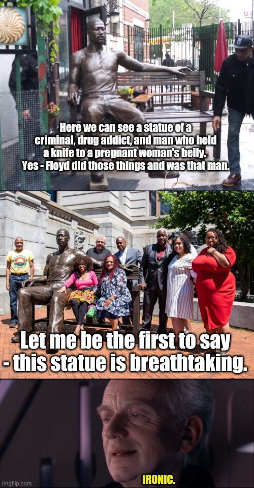Floyd's Statue is BREATH-taking | Here we can see a statue of a criminal, drug addict, and man who held a knife to a pregnant woman's belly.  Yes - Floyd did those things and was that man. Let me be the first to say - this statue is breathtaking. IRONIC. | image tagged in palpatine ironic,george floyd | made w/ Imgflip meme maker