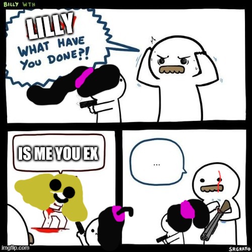 Billy what have you done | LILLY; IS ME YOU EX | image tagged in billy what have you done | made w/ Imgflip meme maker