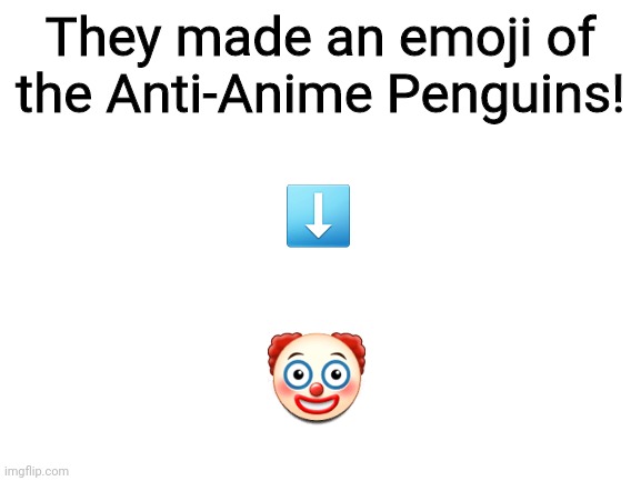 This is true! |  They made an emoji of the Anti-Anime Penguins! ⬇️; 🤡 | image tagged in blank white template,clown,anime,pro anime,emoji | made w/ Imgflip meme maker