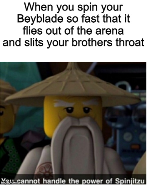 Sucks to suck, bro | When you spin your Beyblade so fast that it flies out of the arena and slits your brothers throat | image tagged in you cannot handle the power of spinjitzu | made w/ Imgflip meme maker