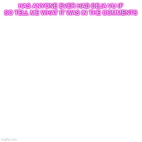 Blank Transparent Square | HAS ANYONE EVER HAD DEJA VU IF SO TELL ME WHAT IT WAS IN THE COMMENTS | image tagged in memes,blank transparent square | made w/ Imgflip meme maker