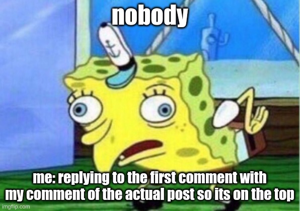 Fax | nobody; me: replying to the first comment with my comment of the actual post so its on the top | image tagged in memes,mocking spongebob,reply | made w/ Imgflip meme maker