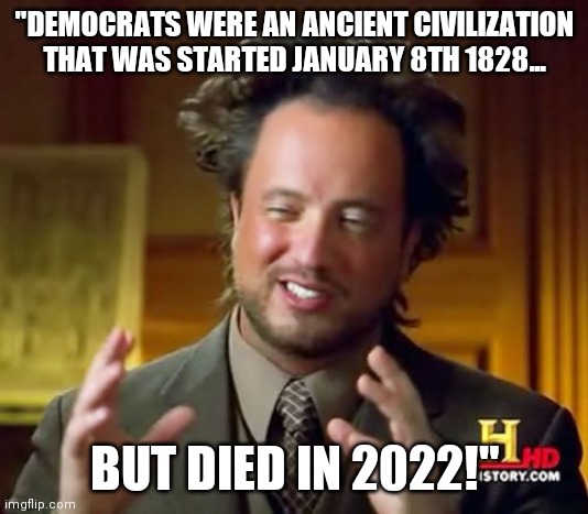 Ancient Civilization | "DEMOCRATS WERE AN ANCIENT CIVILIZATION THAT WAS STARTED JANUARY 8TH 1828... BUT DIED IN 2022!" | image tagged in memes,ancient aliens,democrats,rest in peace | made w/ Imgflip meme maker