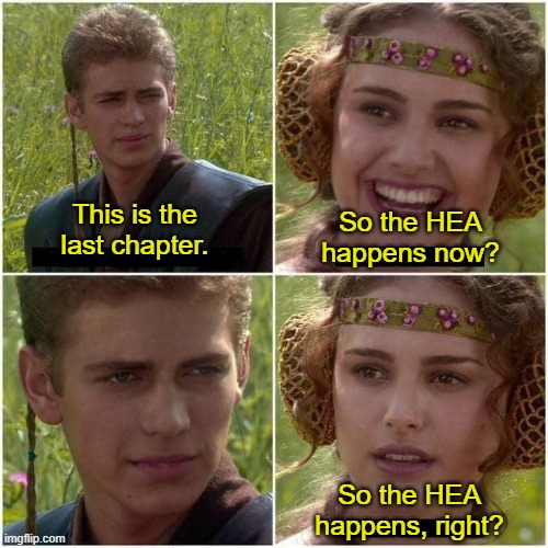 Anakin and Padme | So the HEA happens now? This is the last chapter. So the HEA happens, right? | image tagged in anakin and padme | made w/ Imgflip meme maker