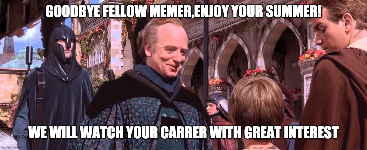 Palpatine - We will watch your career with great interest | GOODBYE FELLOW MEMER,ENJOY YOUR SUMMER! WE WILL WATCH YOUR CARRER WITH GREAT INTEREST | image tagged in palpatine - we will watch your career with great interest | made w/ Imgflip meme maker