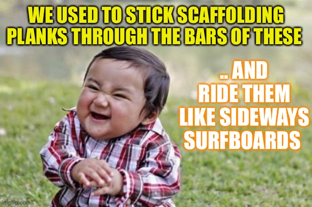 Evil Toddler Meme | WE USED TO STICK SCAFFOLDING PLANKS THROUGH THE BARS OF THESE .. AND RIDE THEM LIKE SIDEWAYS SURFBOARDS | image tagged in memes,evil toddler | made w/ Imgflip meme maker