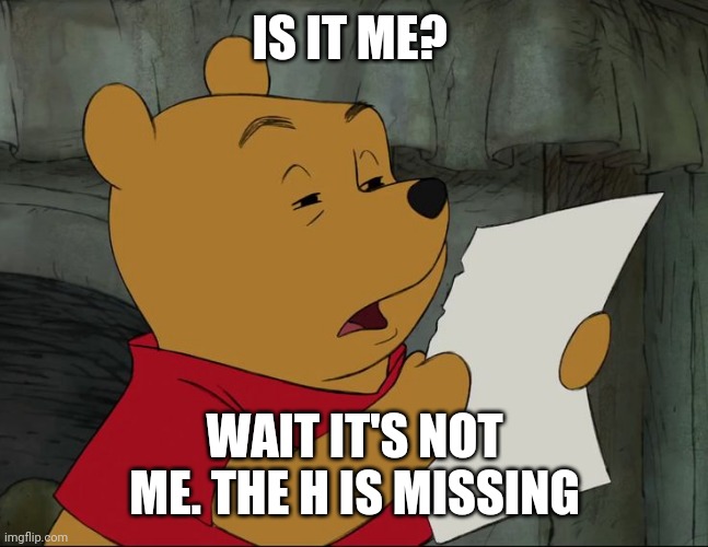 Wait huh? Why did I make this lol | IS IT ME? WAIT IT'S NOT ME. THE H IS MISSING | image tagged in winnie the pooh | made w/ Imgflip meme maker