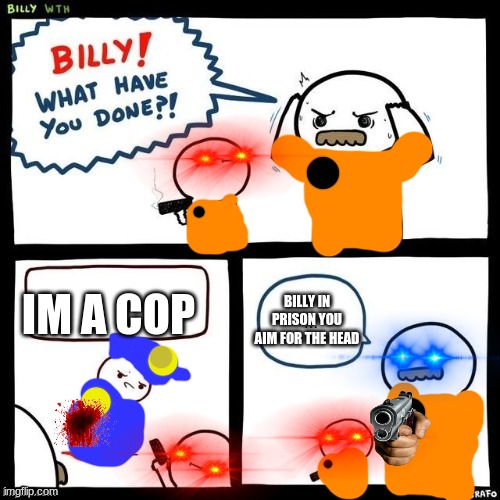 Billy what have you done | IM A COP; BILLY IN PRISON YOU AIM FOR THE HEAD | image tagged in billy what have you done | made w/ Imgflip meme maker